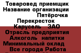 Товаровед-приемщик › Название организации ­ X5 Retail Group «Пятёрочка», «Перекресток», «Карусель», ЗАО › Отрасль предприятия ­ Алкоголь, напитки › Минимальный оклад ­ 1 - Все города Работа » Вакансии   . Мордовия респ.